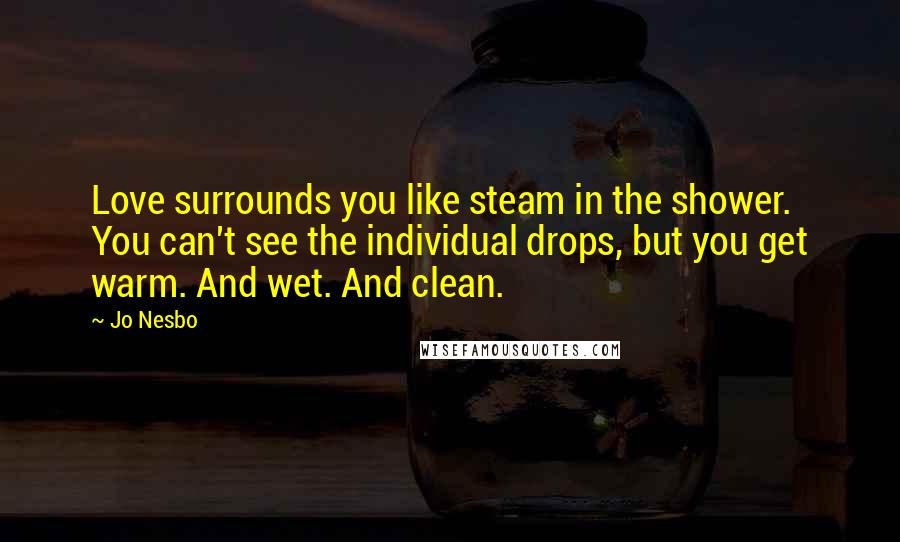 Jo Nesbo Quotes: Love surrounds you like steam in the shower. You can't see the individual drops, but you get warm. And wet. And clean.