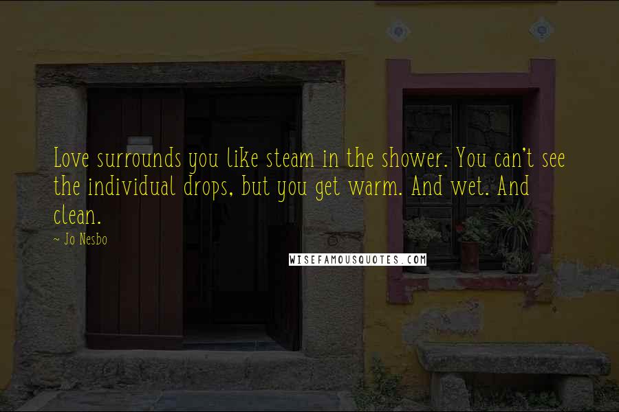 Jo Nesbo Quotes: Love surrounds you like steam in the shower. You can't see the individual drops, but you get warm. And wet. And clean.