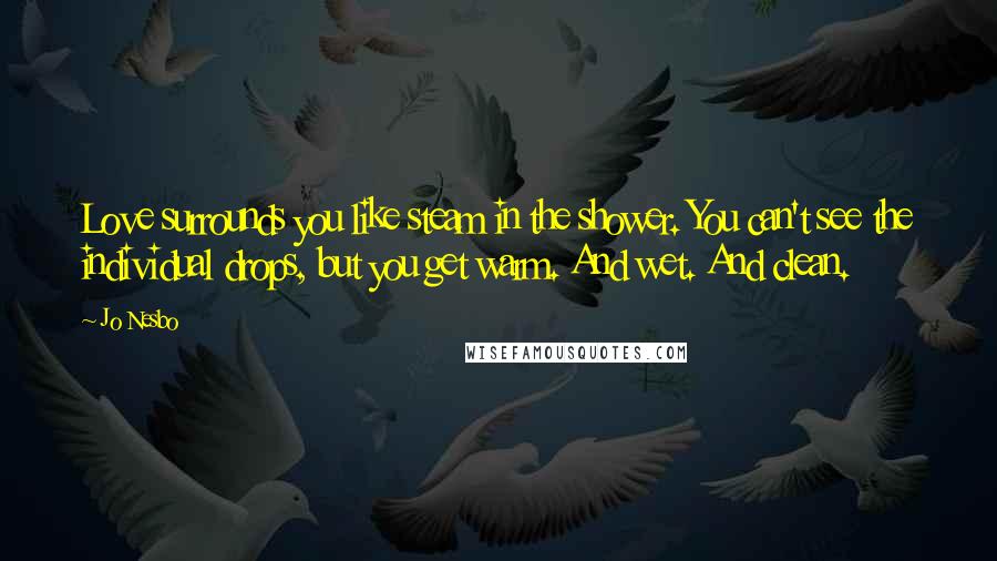 Jo Nesbo Quotes: Love surrounds you like steam in the shower. You can't see the individual drops, but you get warm. And wet. And clean.