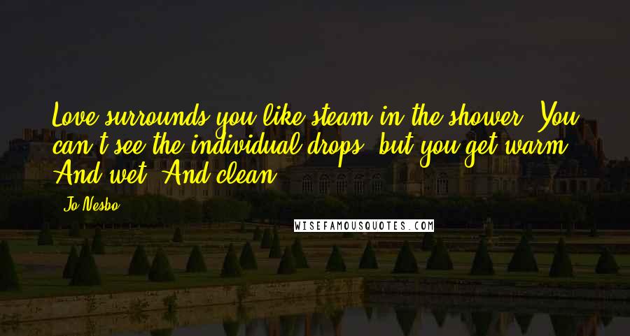 Jo Nesbo Quotes: Love surrounds you like steam in the shower. You can't see the individual drops, but you get warm. And wet. And clean.