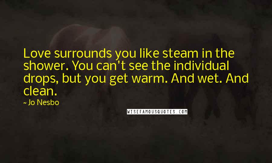 Jo Nesbo Quotes: Love surrounds you like steam in the shower. You can't see the individual drops, but you get warm. And wet. And clean.