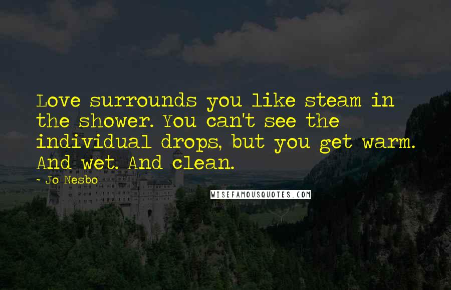 Jo Nesbo Quotes: Love surrounds you like steam in the shower. You can't see the individual drops, but you get warm. And wet. And clean.