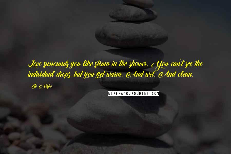 Jo Nesbo Quotes: Love surrounds you like steam in the shower. You can't see the individual drops, but you get warm. And wet. And clean.