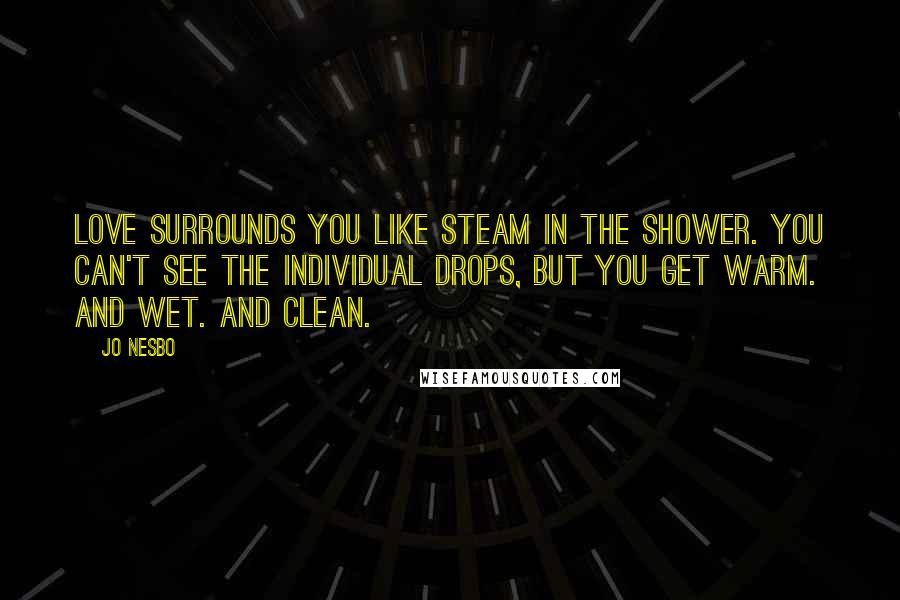 Jo Nesbo Quotes: Love surrounds you like steam in the shower. You can't see the individual drops, but you get warm. And wet. And clean.