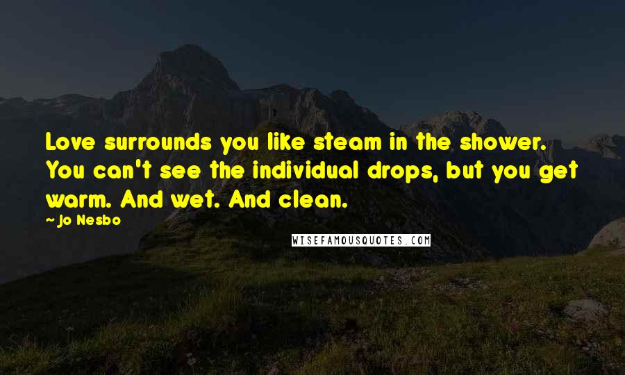 Jo Nesbo Quotes: Love surrounds you like steam in the shower. You can't see the individual drops, but you get warm. And wet. And clean.