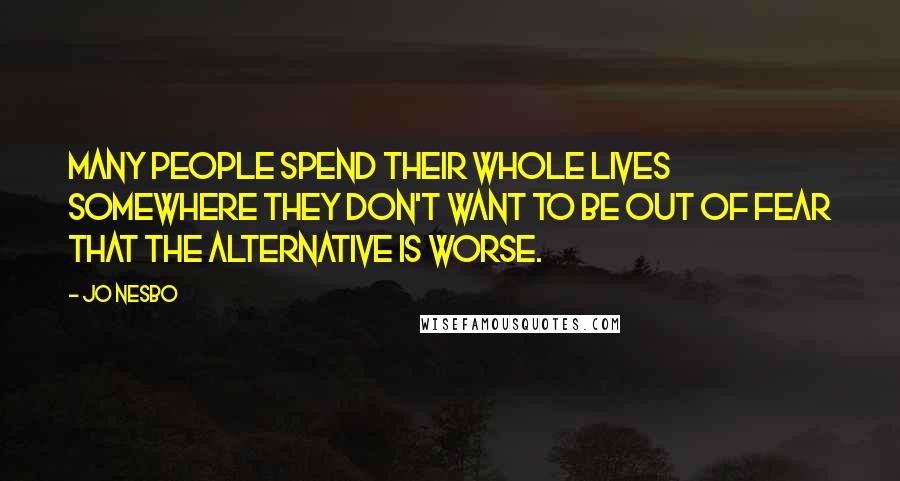 Jo Nesbo Quotes: Many people spend their whole lives somewhere they don't want to be out of fear that the alternative is worse.