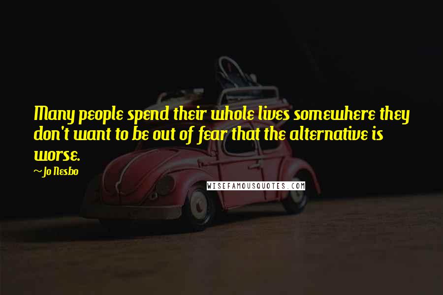 Jo Nesbo Quotes: Many people spend their whole lives somewhere they don't want to be out of fear that the alternative is worse.