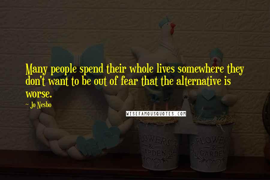 Jo Nesbo Quotes: Many people spend their whole lives somewhere they don't want to be out of fear that the alternative is worse.