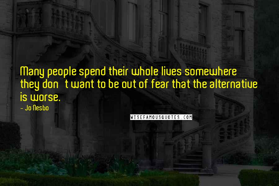 Jo Nesbo Quotes: Many people spend their whole lives somewhere they don't want to be out of fear that the alternative is worse.