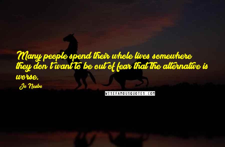 Jo Nesbo Quotes: Many people spend their whole lives somewhere they don't want to be out of fear that the alternative is worse.