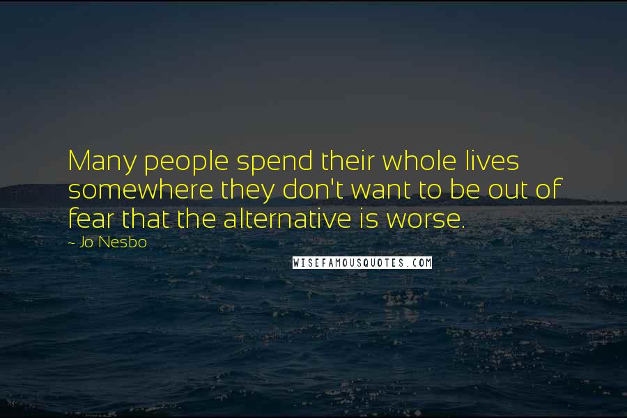 Jo Nesbo Quotes: Many people spend their whole lives somewhere they don't want to be out of fear that the alternative is worse.