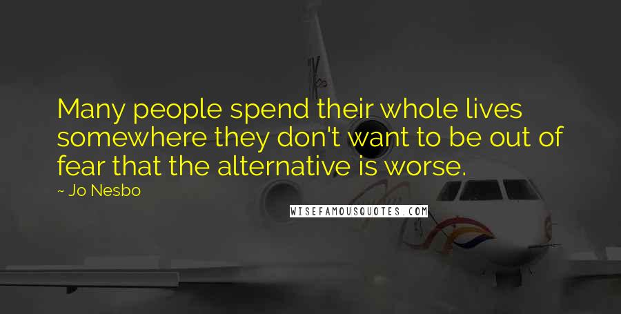 Jo Nesbo Quotes: Many people spend their whole lives somewhere they don't want to be out of fear that the alternative is worse.