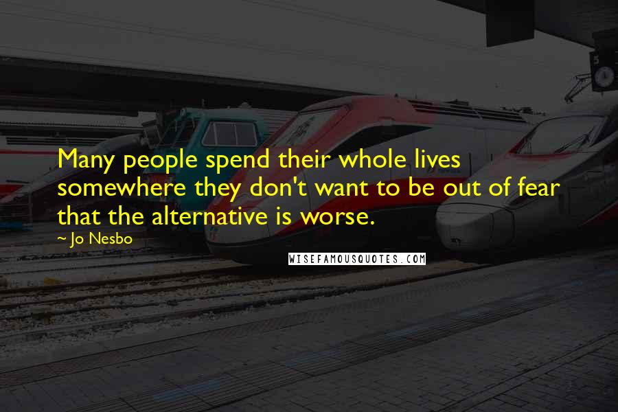 Jo Nesbo Quotes: Many people spend their whole lives somewhere they don't want to be out of fear that the alternative is worse.