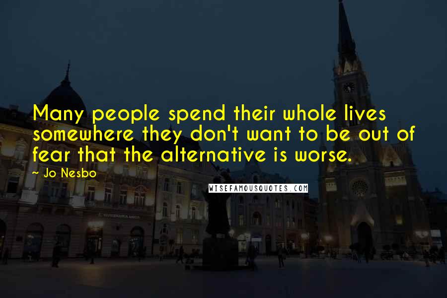 Jo Nesbo Quotes: Many people spend their whole lives somewhere they don't want to be out of fear that the alternative is worse.