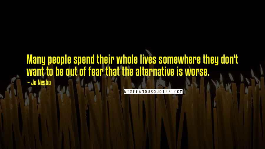 Jo Nesbo Quotes: Many people spend their whole lives somewhere they don't want to be out of fear that the alternative is worse.