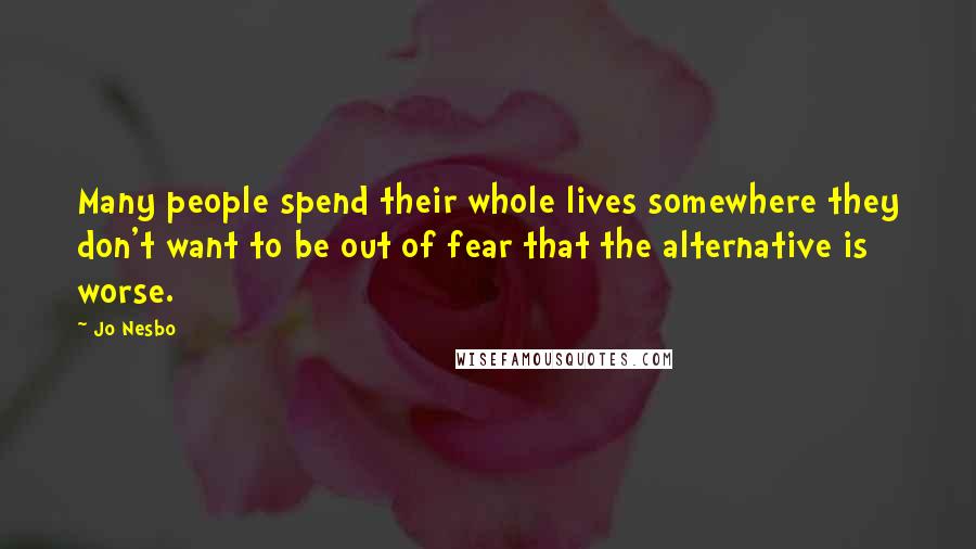 Jo Nesbo Quotes: Many people spend their whole lives somewhere they don't want to be out of fear that the alternative is worse.