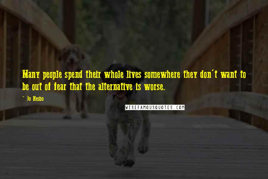 Jo Nesbo Quotes: Many people spend their whole lives somewhere they don't want to be out of fear that the alternative is worse.
