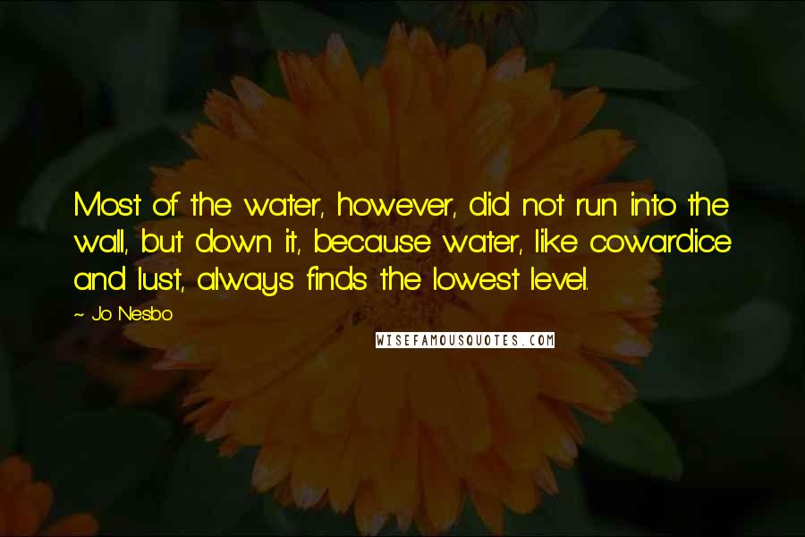 Jo Nesbo Quotes: Most of the water, however, did not run into the wall, but down it, because water, like cowardice and lust, always finds the lowest level.