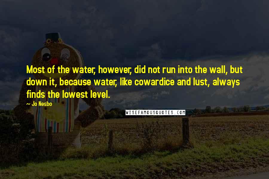 Jo Nesbo Quotes: Most of the water, however, did not run into the wall, but down it, because water, like cowardice and lust, always finds the lowest level.