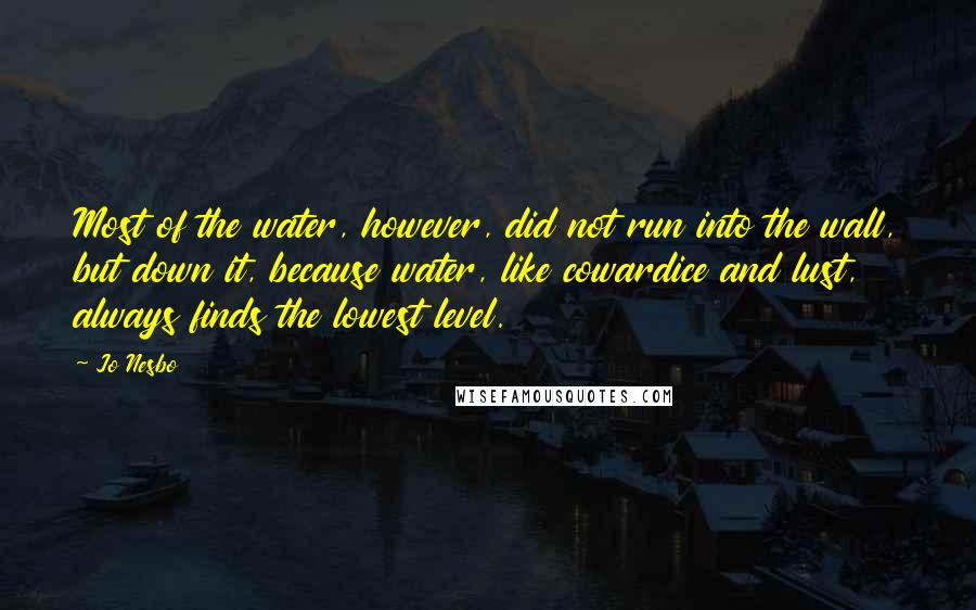 Jo Nesbo Quotes: Most of the water, however, did not run into the wall, but down it, because water, like cowardice and lust, always finds the lowest level.