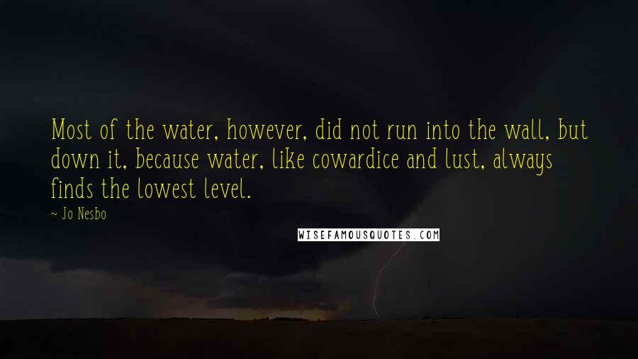 Jo Nesbo Quotes: Most of the water, however, did not run into the wall, but down it, because water, like cowardice and lust, always finds the lowest level.