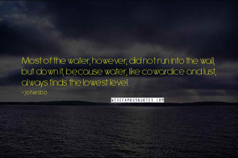 Jo Nesbo Quotes: Most of the water, however, did not run into the wall, but down it, because water, like cowardice and lust, always finds the lowest level.