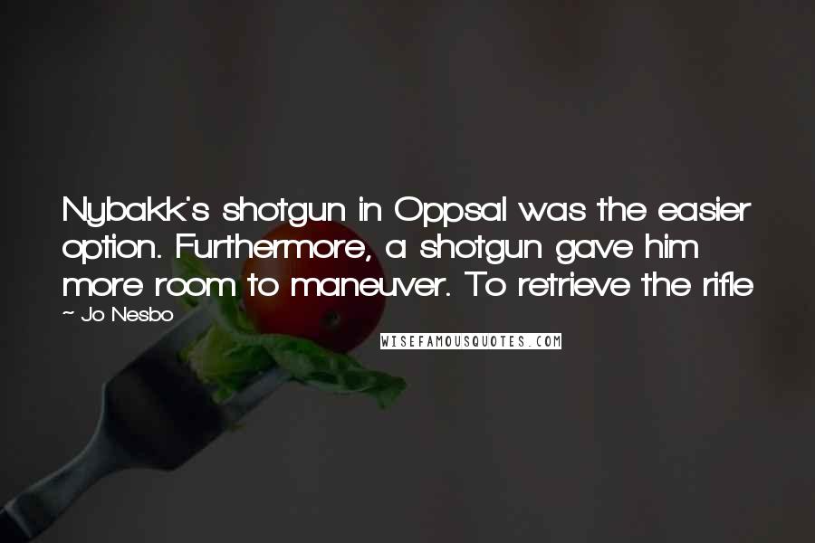 Jo Nesbo Quotes: Nybakk's shotgun in Oppsal was the easier option. Furthermore, a shotgun gave him more room to maneuver. To retrieve the rifle