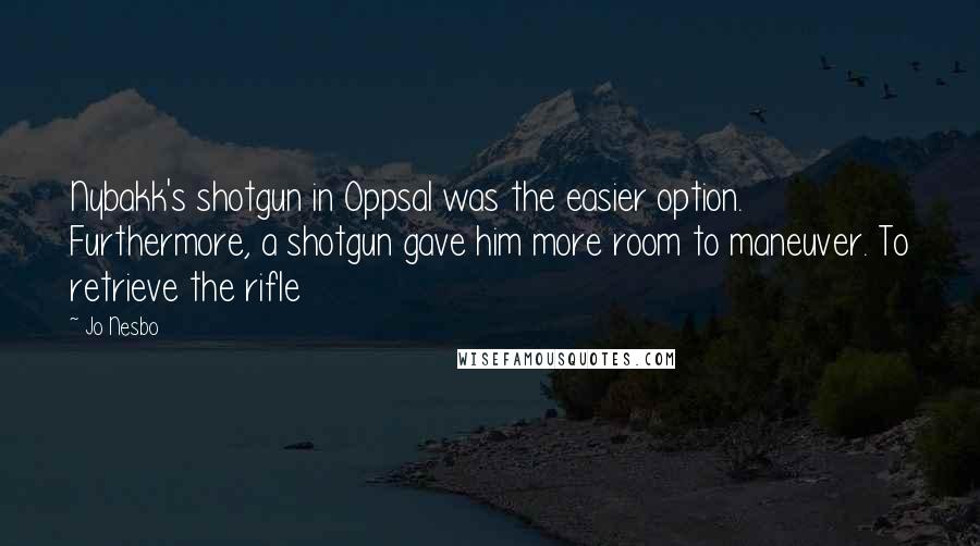 Jo Nesbo Quotes: Nybakk's shotgun in Oppsal was the easier option. Furthermore, a shotgun gave him more room to maneuver. To retrieve the rifle