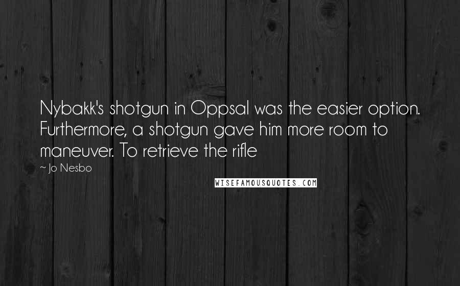 Jo Nesbo Quotes: Nybakk's shotgun in Oppsal was the easier option. Furthermore, a shotgun gave him more room to maneuver. To retrieve the rifle