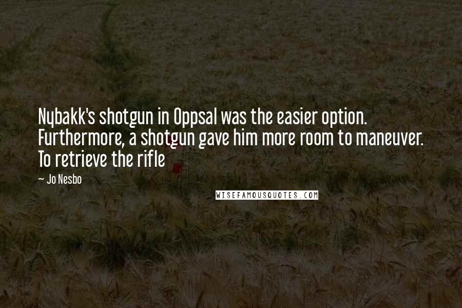 Jo Nesbo Quotes: Nybakk's shotgun in Oppsal was the easier option. Furthermore, a shotgun gave him more room to maneuver. To retrieve the rifle