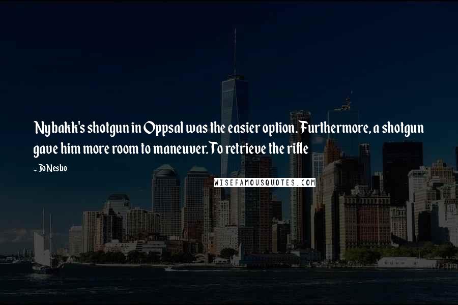 Jo Nesbo Quotes: Nybakk's shotgun in Oppsal was the easier option. Furthermore, a shotgun gave him more room to maneuver. To retrieve the rifle