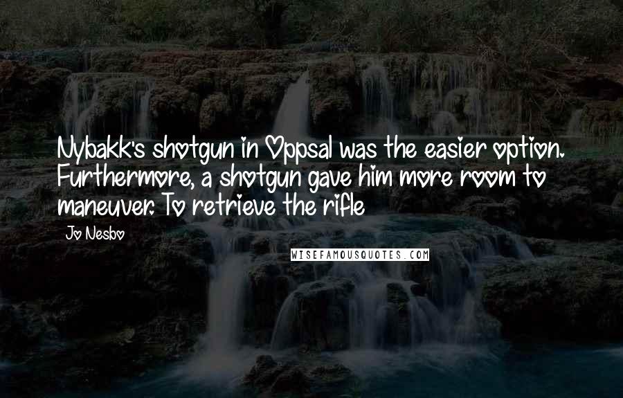 Jo Nesbo Quotes: Nybakk's shotgun in Oppsal was the easier option. Furthermore, a shotgun gave him more room to maneuver. To retrieve the rifle