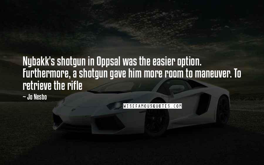 Jo Nesbo Quotes: Nybakk's shotgun in Oppsal was the easier option. Furthermore, a shotgun gave him more room to maneuver. To retrieve the rifle