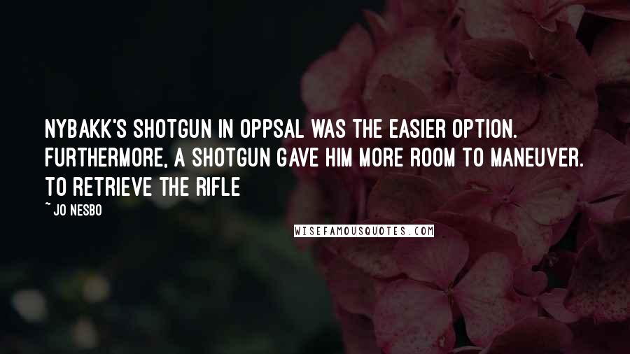 Jo Nesbo Quotes: Nybakk's shotgun in Oppsal was the easier option. Furthermore, a shotgun gave him more room to maneuver. To retrieve the rifle