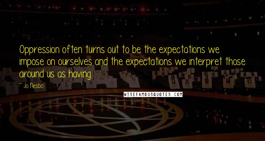 Jo Nesbo Quotes: Oppression often turns out to be the expectations we impose on ourselves and the expectations we interpret those around us as having.