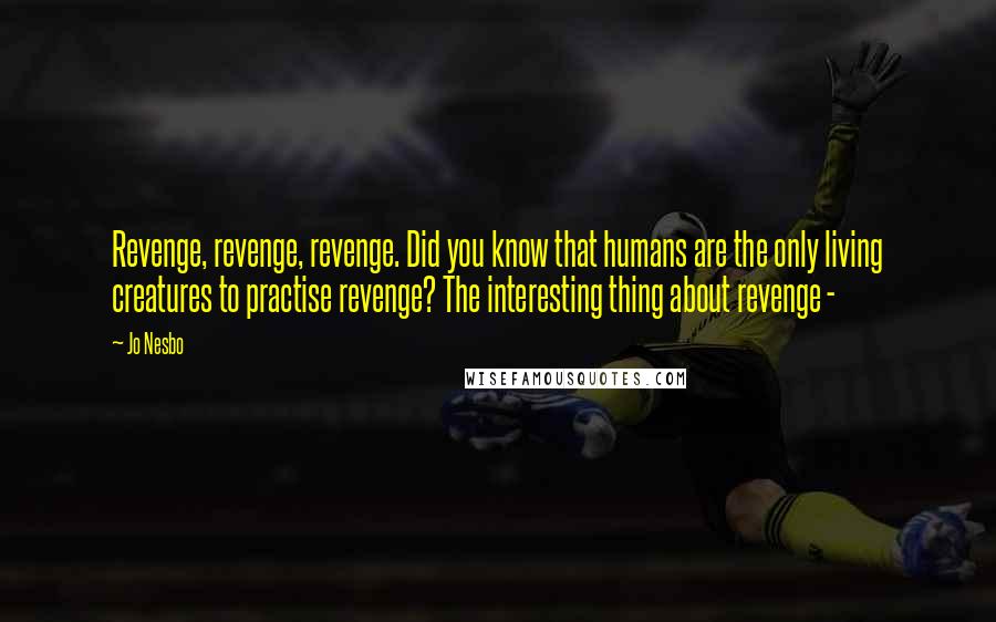Jo Nesbo Quotes: Revenge, revenge, revenge. Did you know that humans are the only living creatures to practise revenge? The interesting thing about revenge -