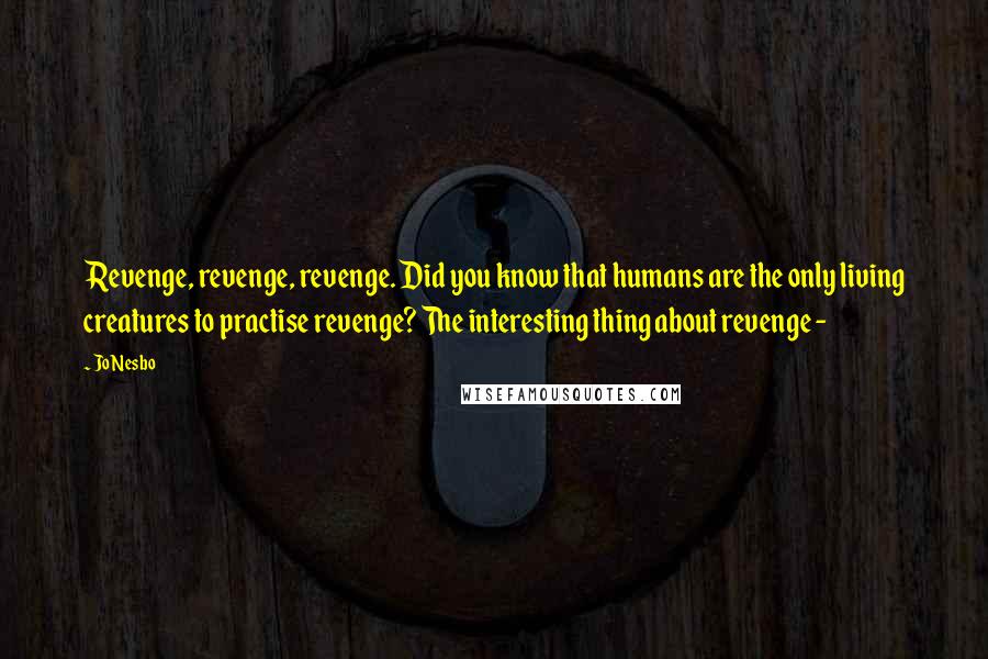 Jo Nesbo Quotes: Revenge, revenge, revenge. Did you know that humans are the only living creatures to practise revenge? The interesting thing about revenge -