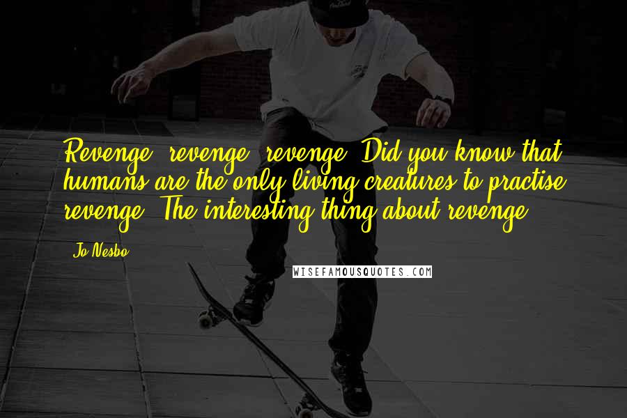 Jo Nesbo Quotes: Revenge, revenge, revenge. Did you know that humans are the only living creatures to practise revenge? The interesting thing about revenge -