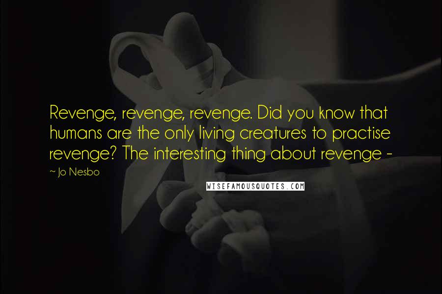 Jo Nesbo Quotes: Revenge, revenge, revenge. Did you know that humans are the only living creatures to practise revenge? The interesting thing about revenge -