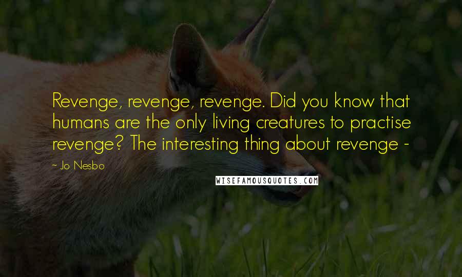 Jo Nesbo Quotes: Revenge, revenge, revenge. Did you know that humans are the only living creatures to practise revenge? The interesting thing about revenge -
