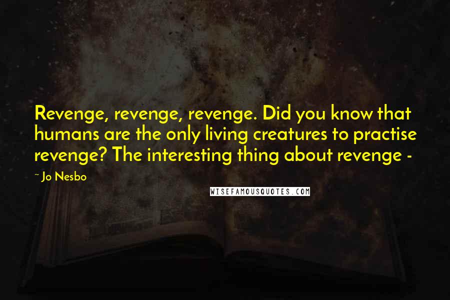 Jo Nesbo Quotes: Revenge, revenge, revenge. Did you know that humans are the only living creatures to practise revenge? The interesting thing about revenge -