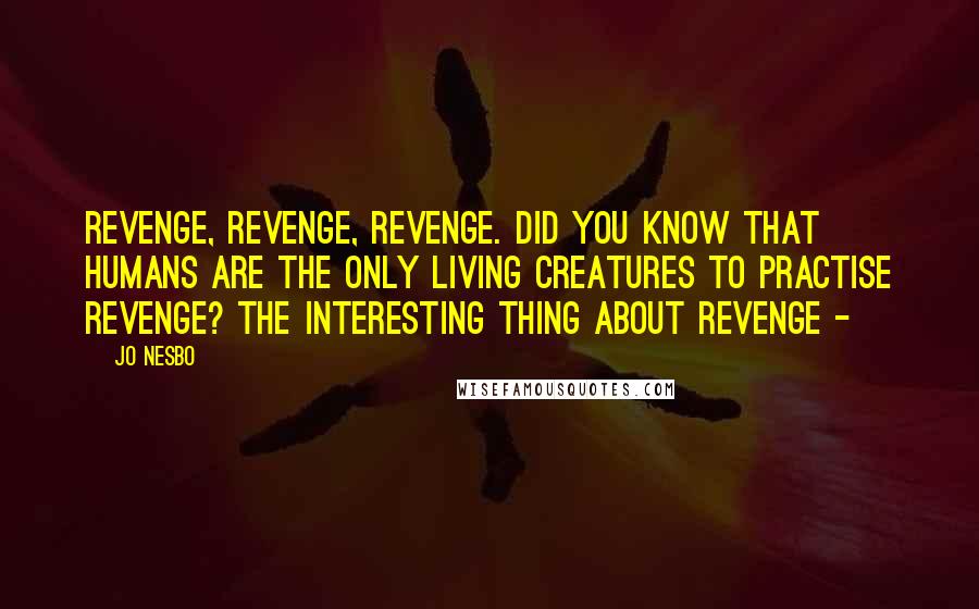 Jo Nesbo Quotes: Revenge, revenge, revenge. Did you know that humans are the only living creatures to practise revenge? The interesting thing about revenge -