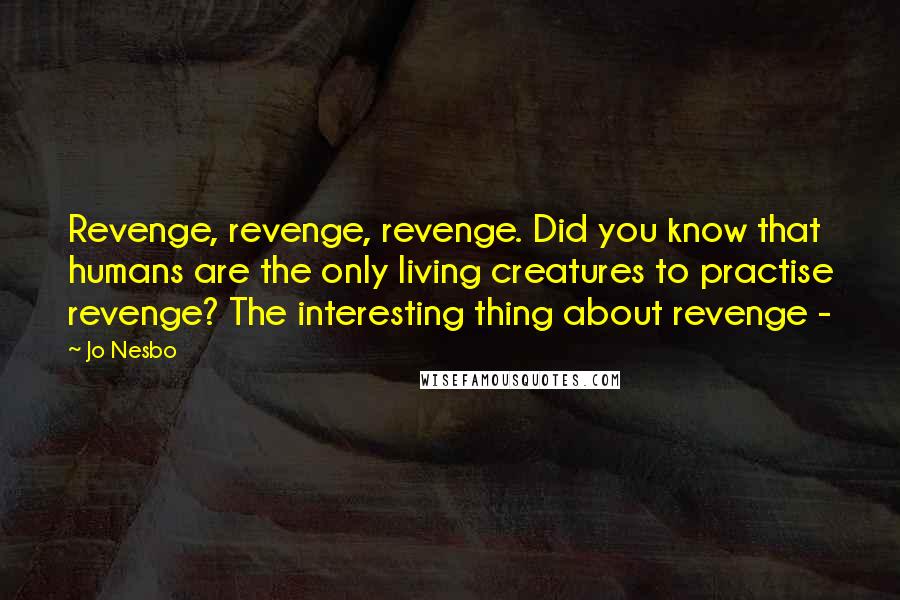 Jo Nesbo Quotes: Revenge, revenge, revenge. Did you know that humans are the only living creatures to practise revenge? The interesting thing about revenge -