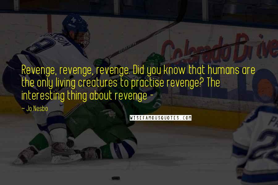 Jo Nesbo Quotes: Revenge, revenge, revenge. Did you know that humans are the only living creatures to practise revenge? The interesting thing about revenge -