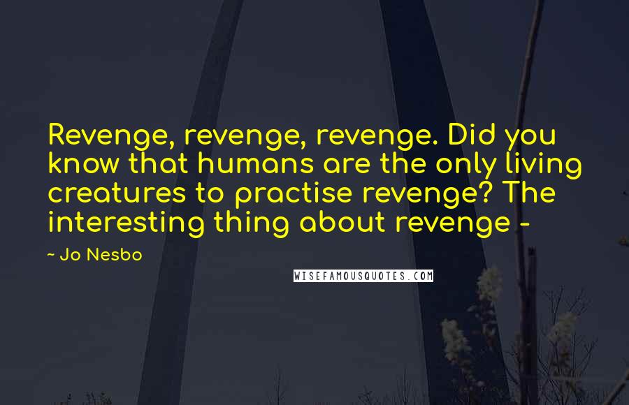 Jo Nesbo Quotes: Revenge, revenge, revenge. Did you know that humans are the only living creatures to practise revenge? The interesting thing about revenge -