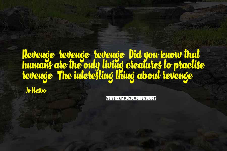 Jo Nesbo Quotes: Revenge, revenge, revenge. Did you know that humans are the only living creatures to practise revenge? The interesting thing about revenge -