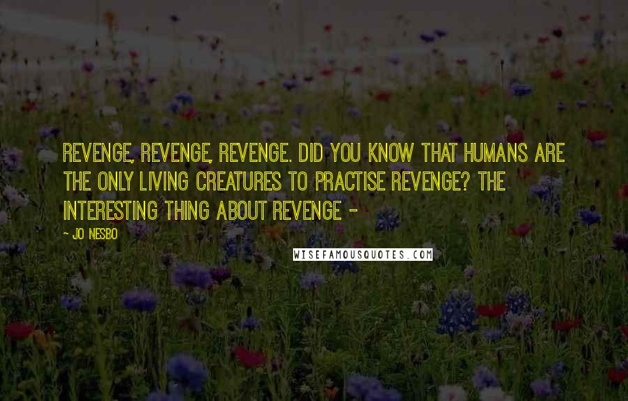 Jo Nesbo Quotes: Revenge, revenge, revenge. Did you know that humans are the only living creatures to practise revenge? The interesting thing about revenge -