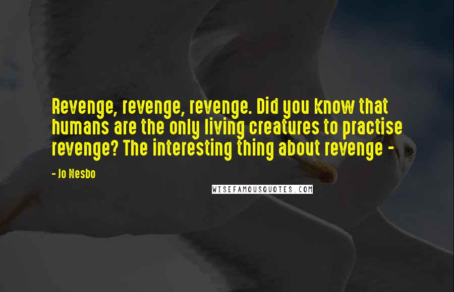 Jo Nesbo Quotes: Revenge, revenge, revenge. Did you know that humans are the only living creatures to practise revenge? The interesting thing about revenge -