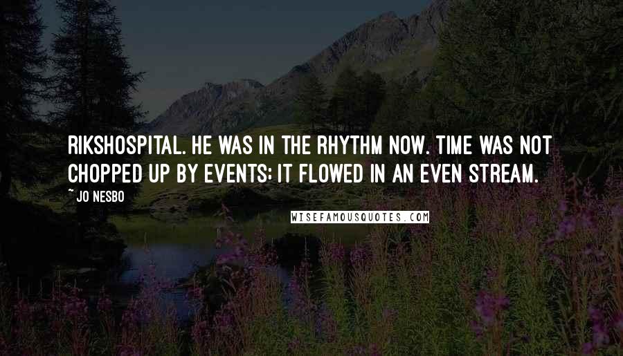 Jo Nesbo Quotes: Rikshospital. He was in the rhythm now. Time was not chopped up by events; it flowed in an even stream.