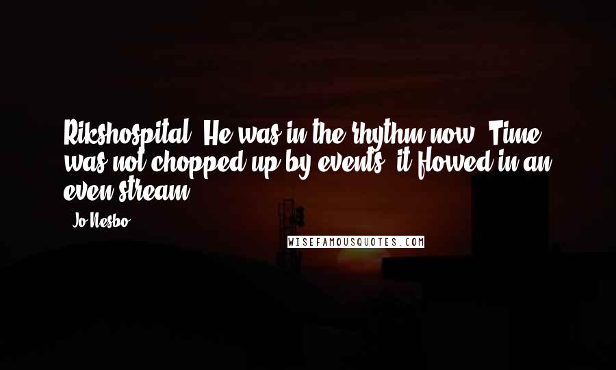 Jo Nesbo Quotes: Rikshospital. He was in the rhythm now. Time was not chopped up by events; it flowed in an even stream.